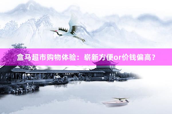 盒马超市购物体验：崭新方便or价钱偏高？