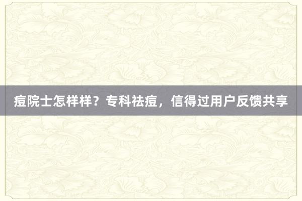 痘院士怎样样？专科祛痘，信得过用户反馈共享